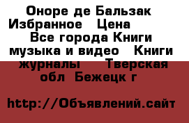 Оноре де Бальзак. Избранное › Цена ­ 4 500 - Все города Книги, музыка и видео » Книги, журналы   . Тверская обл.,Бежецк г.